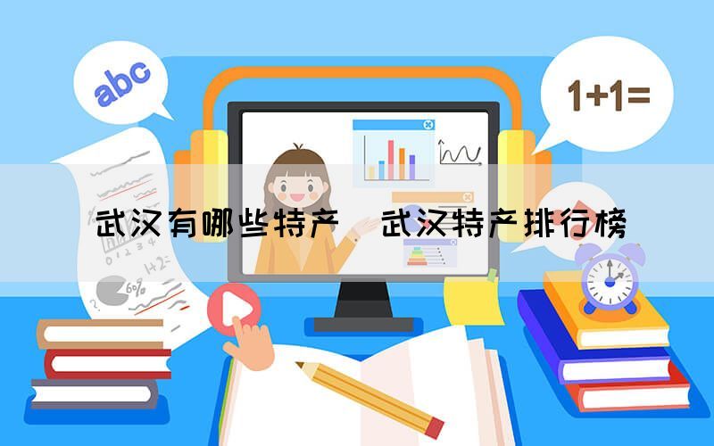 武漢有哪些特產(chǎn)（武漢特產(chǎn)排行榜）(圖1)