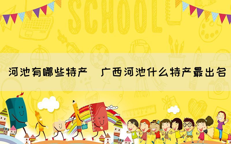 河池有哪些特產(chǎn)(廣西河池什么特產(chǎn)最出名)