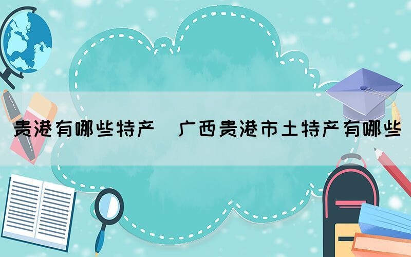 貴港有哪些特產(chǎn)(廣西貴港市土特產(chǎn)有哪些)