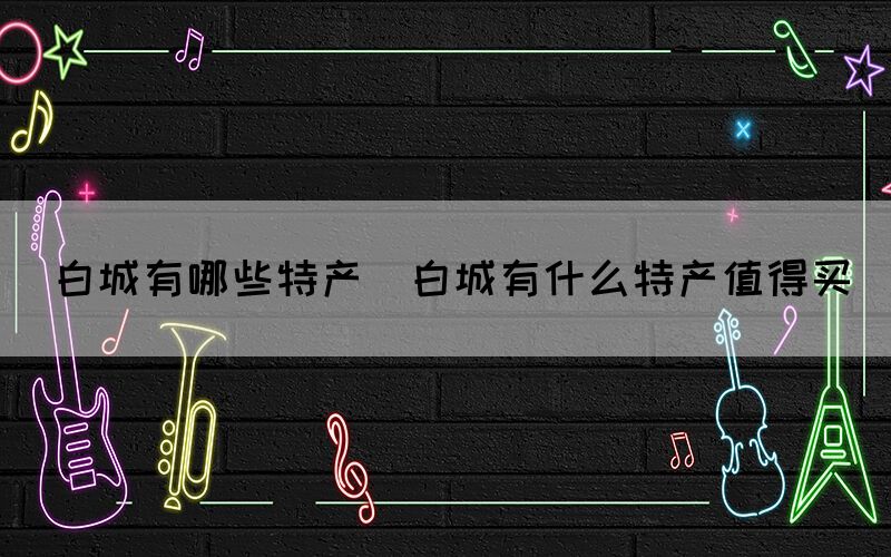 白城有哪些特產(chǎn)(白城有什么特產(chǎn)值得買(mǎi))
