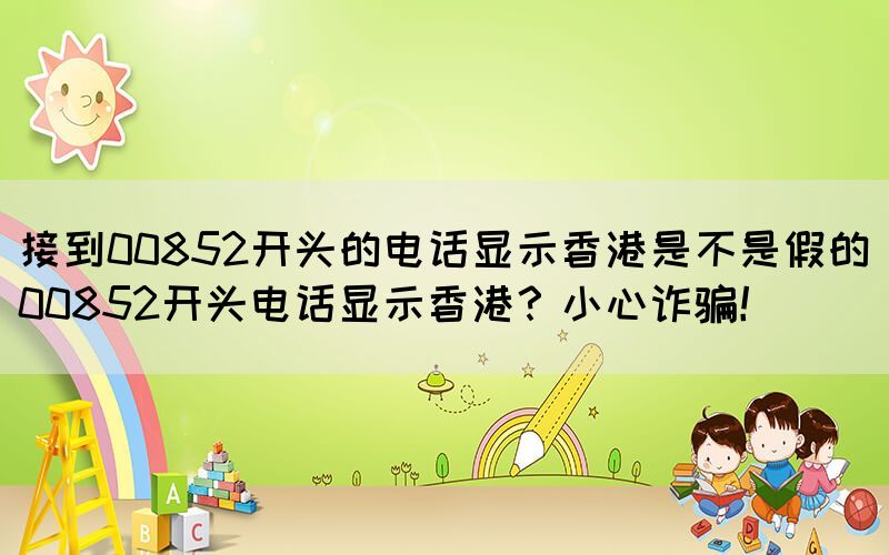 接到00852開頭的電話顯示香港是不是假的(00852開頭電話顯示香港？小心詐騙！)(圖1)
