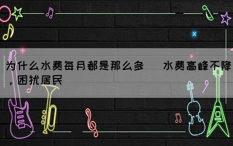 為什么水費(fèi)每月都是那么多 (水費(fèi)高峰不降，困擾居民)(圖1)