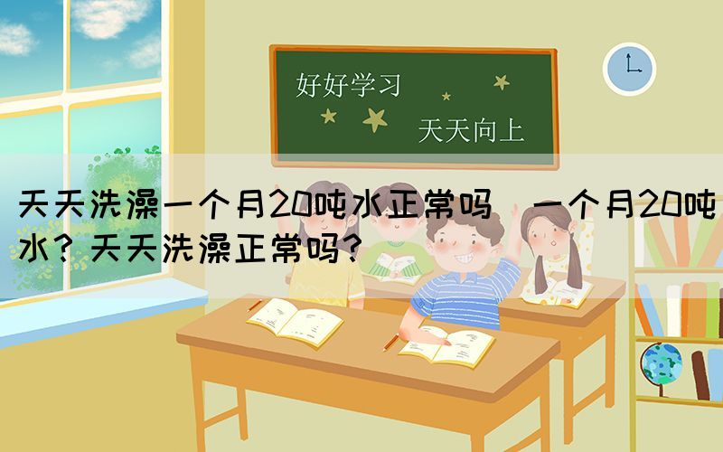 天天洗澡一個月20噸水正常嗎(一個月20噸水？天天洗澡正常嗎？)(圖1)