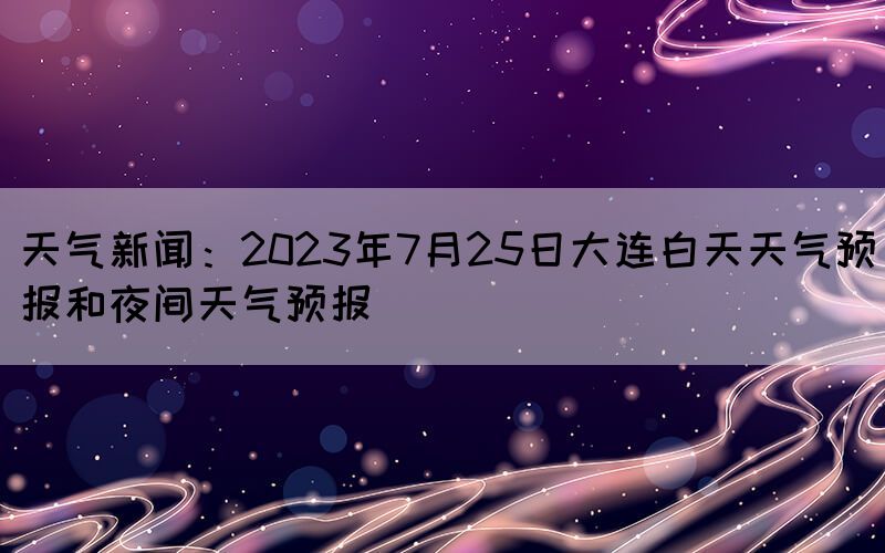 天氣新聞：2023年7月25日大連白天天氣預(yù)報(bào)和夜間天氣預(yù)報(bào)(圖1)