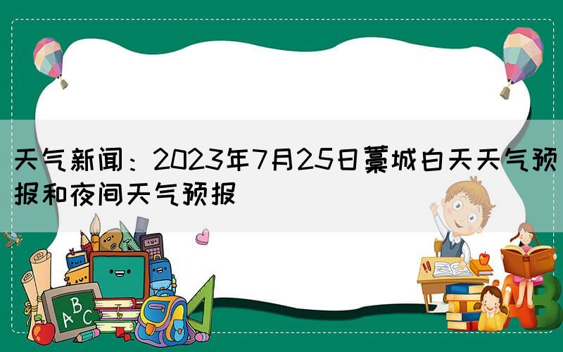 天氣新聞：2023年7月25日藁城白天天氣預報和夜間天氣預報(圖1)