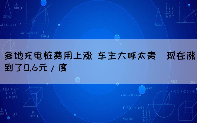 多地充電樁費(fèi)用上漲 車主大呼太貴（現(xiàn)在漲