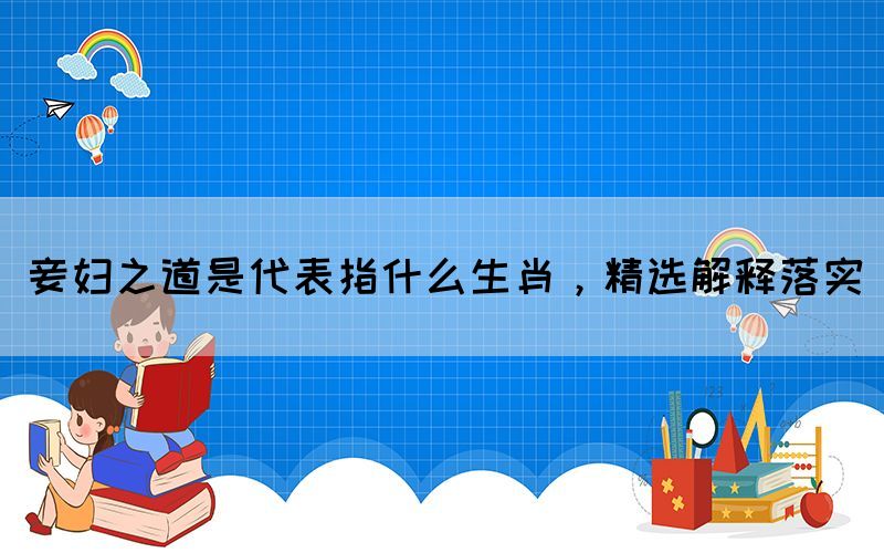 妾婦之道是代表指什么生肖，精選解釋落實(圖1)