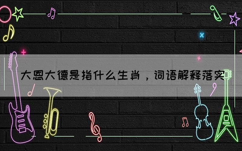 大恩大德是指什么生肖，詞語(yǔ)解釋落實(shí)(圖1)