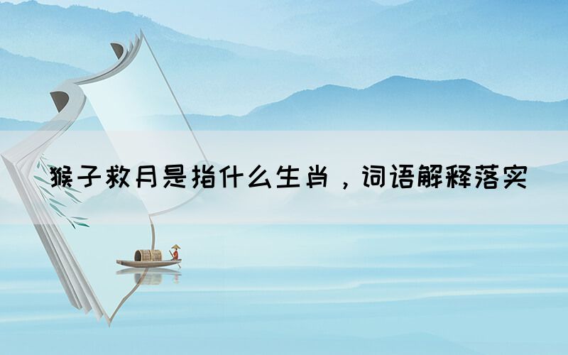 猴子救月是指什么生肖，詞語(yǔ)解釋落實(shí)(圖1)