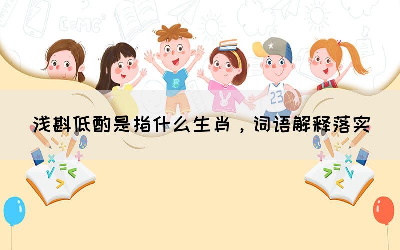 淺斟低酌是指什么生肖，詞語(yǔ)解釋落實(shí)(圖1)