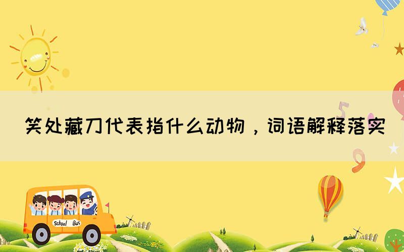 笑處藏刀代表指什么動物，詞語解釋落實(圖1)