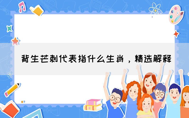 背生芒刺代表指什么生肖，精選解釋(圖1)