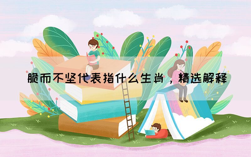 脆而不堅代表指什么生肖，精選解釋(圖1)