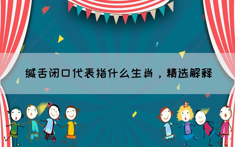 緘舌閉口代表指什么生肖，精選解釋(圖1)