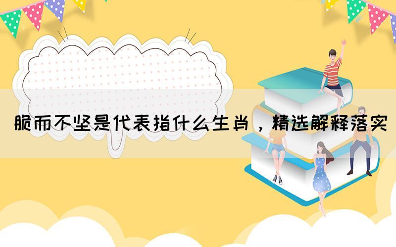 脆而不堅(jiān)是代表指什么生肖，精選解釋落實(shí)(圖1)