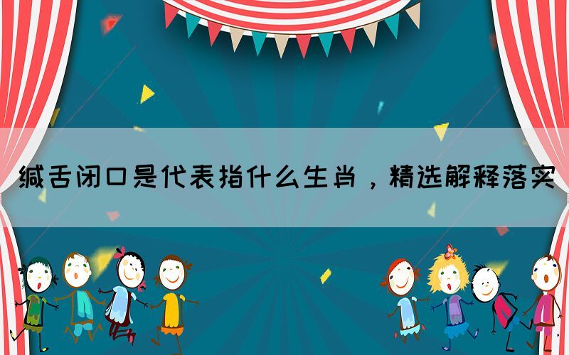 緘舌閉口是代表指什么生肖，精選解釋落實(shí)(圖1)
