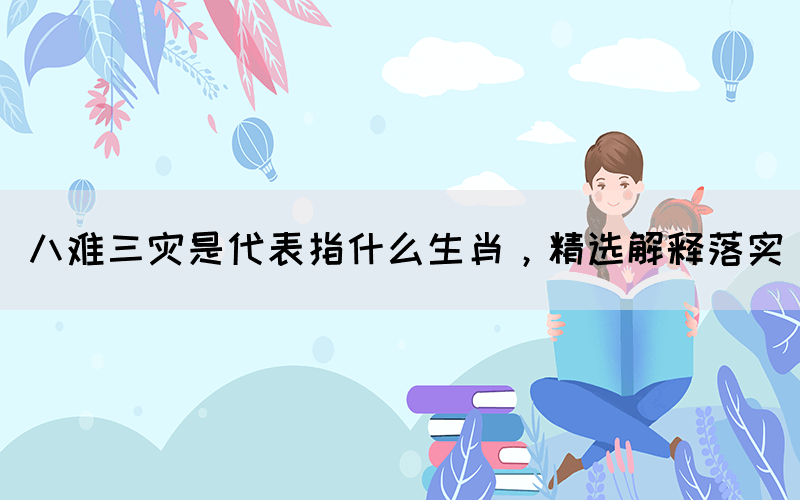 八難三災(zāi)是代表指什么生肖，精選解釋落實(shí)(圖1)