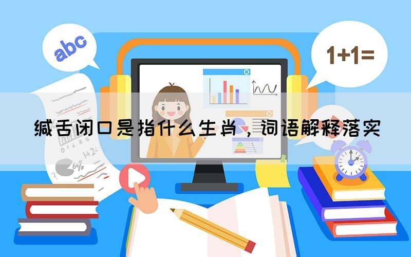 緘舌閉口是指什么生肖，詞語解釋落實(shí)