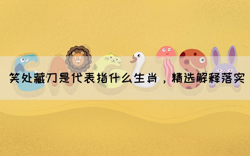 笑處藏刀是代表指什么生肖，精選解釋落實(圖1)