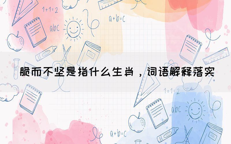脆而不堅是指什么生肖，詞語解釋落實(圖1)