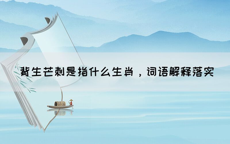 背生芒刺是指什么生肖，詞語解釋落實(shí)(圖1)