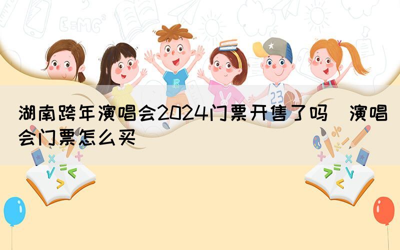 湖南跨年演唱會2024門票開售了嗎（演唱會門票怎么買）(圖1)