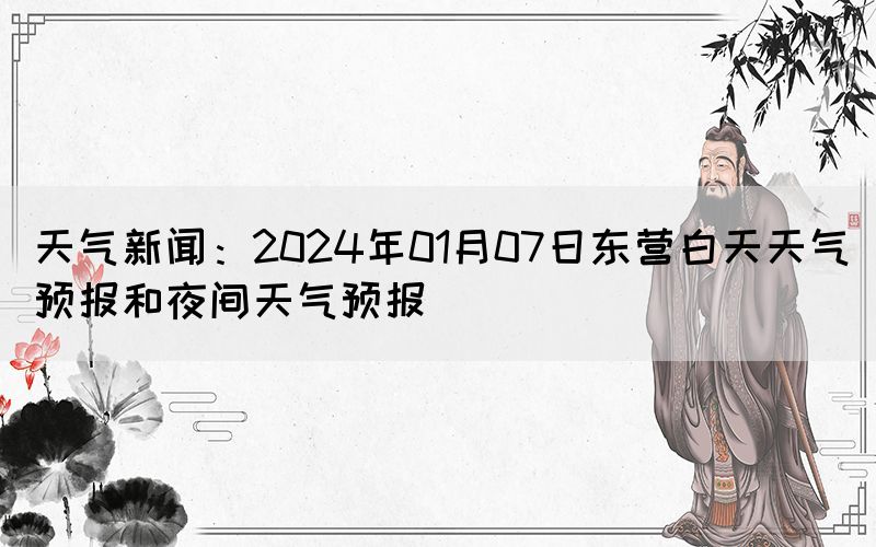 天氣新聞：2024年01月07日東營白天天氣預(yù)報和夜間天氣預(yù)報