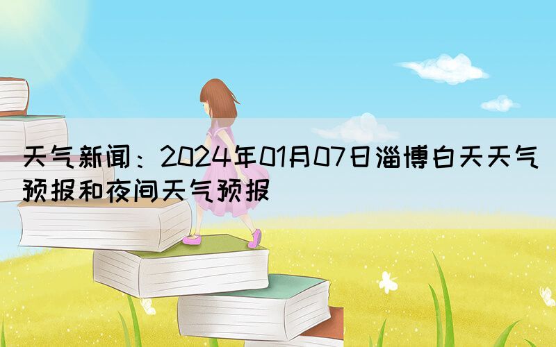 天氣新聞：2024年01月07日淄博白天天氣預(yù)報和夜間天氣預(yù)報