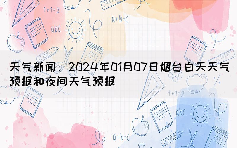 天氣新聞：2024年01月07日煙臺白天天氣預(yù)報和夜間天氣預(yù)報