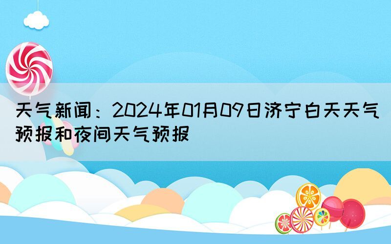 天氣新聞：2024年01月09日濟寧白天天氣預(yù)報和夜間天氣預(yù)報