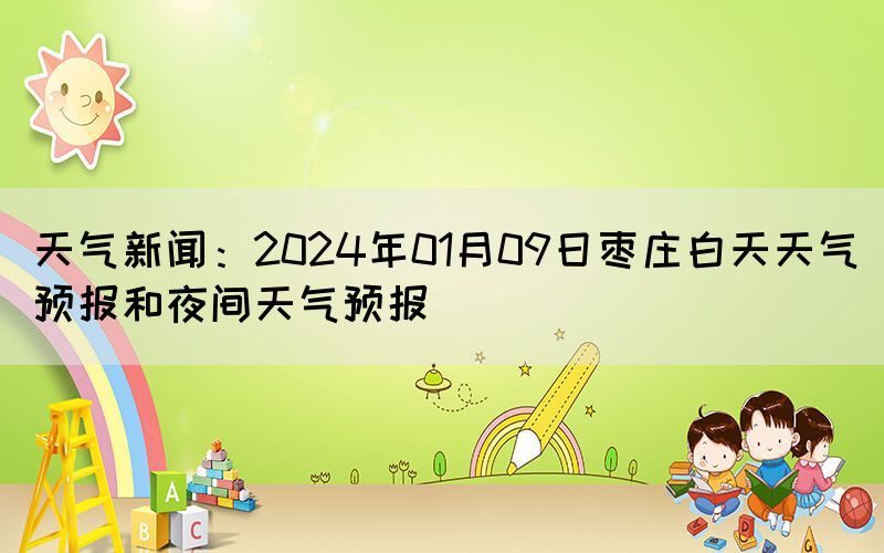 天氣新聞：2024年01月09日棗莊白天天氣預(yù)報和夜間天氣預(yù)報