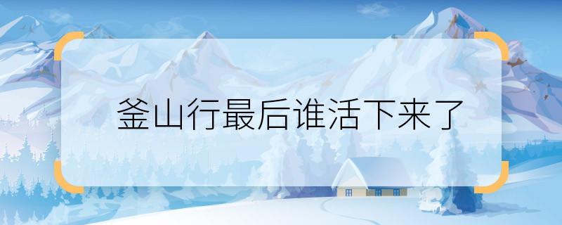 釜山行最后誰活下來了 釜山行大結(jié)局是什么