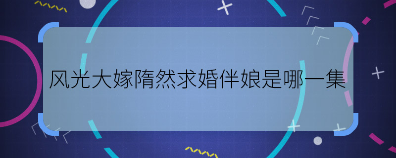 風(fēng)光大嫁隋然求婚伴娘是哪一集 風(fēng)光大嫁隋然求婚伴娘第幾集
