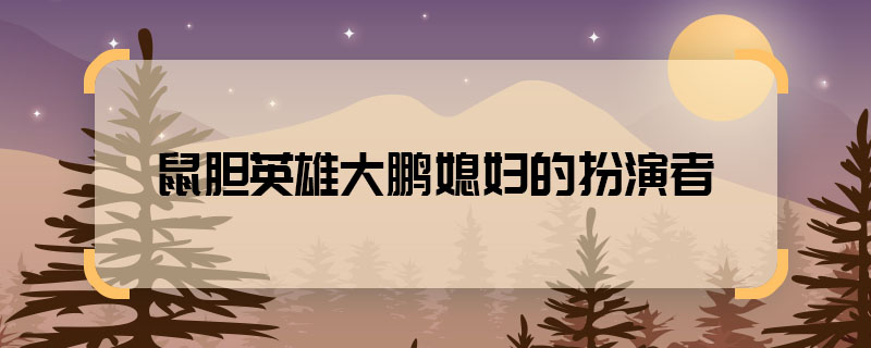 鼠膽英雄大鵬媳婦的扮演者 鼠膽英雄槍神媳婦是誰演的