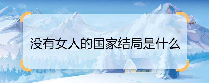 沒有女人的國家結(jié)局是什么 沒有女人的國家女主角結(jié)局